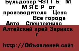 Бульдозер ЧЗТТ-Б10 М.М.Я-Е.Р1 от производителя › Цена ­ 5 520 000 - Все города Авто » Спецтехника   . Алтайский край,Заринск г.